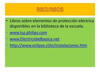 • Libros sobre elementos de protección eléctrica
  disponibles en la biblioteca de la escuela.
• www.luz.philips.com
• www.Electricidadbasica.net
• http://www.eclipse.cl/ei/instalaciones.htm
 