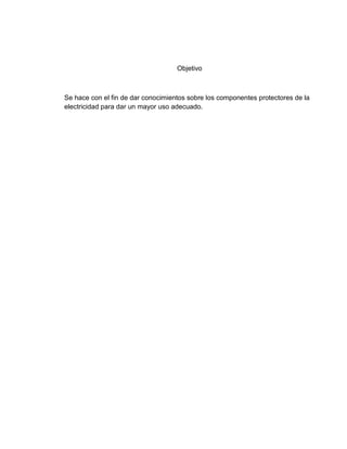 Objetivo



Se hace con el fin de dar conocimientos sobre los componentes protectores de la
electricidad para dar un mayor uso adecuado.
 