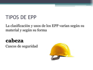 TIPOS DE EPP
La clasificación y usos de los EPP varían según su
material y según su forma
cabeza
Cascos de seguridad
 