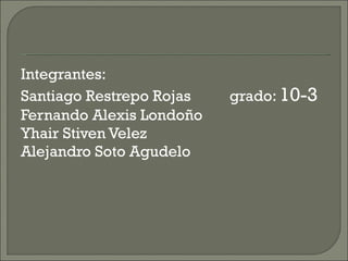Integrantes:  Santiago Restrepo Rojas  grado:  10-3 Fernando Alexis Londoño Yhair Stiven Velez  Alejandro Soto Agudelo 