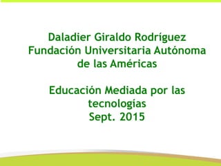 Daladier Giraldo Rodríguez
Fundación Universitaria Autónoma
de las Américas
Educación Mediada por las
tecnologías
Sept. 2015
 