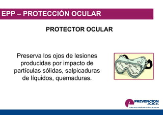 EPP – PROTECCIÓN OCULAR
PROTECTOR OCULAR
Preserva los ojos de lesiones
producidas por impacto de
partículas sólidas, salpicaduras
de líquidos, quemaduras.
 