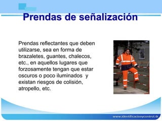Prendas de señalización
Prendas reflectantes que deben
utilizarse, sea en forma de
brazaletes, guantes, chalecos,
etc., en aquellos lugares que
forzosamente tengan que estar
oscuros o poco iluminados y
existan riesgos de colisión,
atropello, etc.
 
