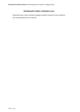 Elementos de Química Geral | Combinações entre átomos: a ligação iônica




                        INFORMAÇÃO SOBRE A PRÓXIMA AULA

        Na próxima aula, você vai estudar a ligação covalente, aquela em que os elétrons
        são compartilhados entre os átomos.




110 C E D E R J
 