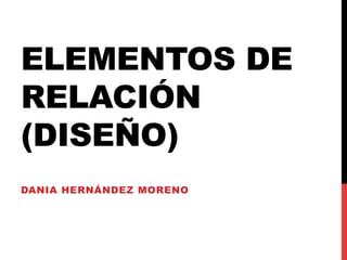ELEMENTOS DE
RELACIÓN
(DISEÑO)
DANIA HERNÁNDEZ MORENO
 