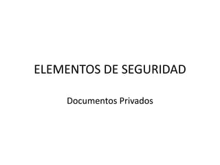 ELEMENTOS DE SEGURIDAD

    Documentos Privados
 