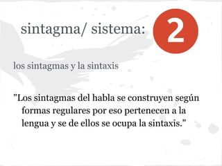 sintagma/ sistema:
los sintagmas y la sintaxis
"Los sintagmas del habla se construyen según
formas regulares por eso pertenecen a la
lengua y se de ellos se ocupa la sintaxis."
 