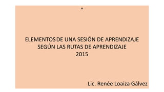 ”
ELEMENTOSDE UNA SESIÓN DE APRENDIZAJE
SEGÚN LAS RUTAS DE APRENDIZAJE
2015
Lic. Renée Loaiza Gálvez
 