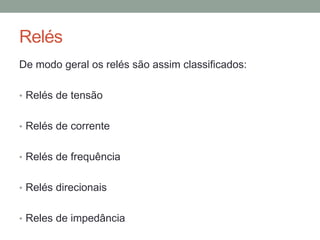 Relés
De modo geral os relés são assim classificados:

• Relés de tensão


• Relés de corrente


• Relés de frequência


• Relés direcionais


• Reles de impedância
 