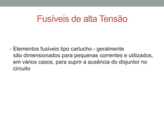 Fusíveis de alta Tensão


• Elementos fusíveis tipo cartucho - geralmente
 são dimensionados para pequenas correntes e utilizados,
 em vários casos, para suprir a ausência do disjuntor no
 circuito
 