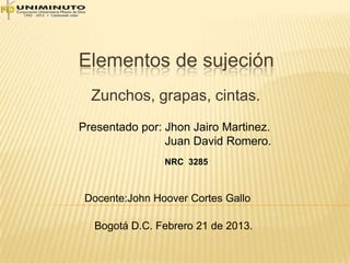 Elementos de sujeción
Zunchos, grapas, cintas.
Presentado por: Jhon Jairo Martinez.
Juan David Romero.
NRC 3285
Docente:John Hoover Cortes Gallo
Bogotá D.C. Febrero 21 de 2013.
 
