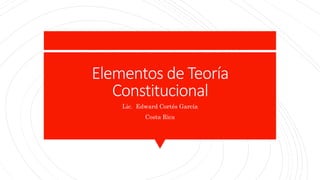 Elementos de Teoría
Constitucional
Lic. Edward Cortés García
Costa Rica
 