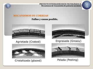 PROYECTO INTEGRADOR SOCIO TECNOLÓGICO II
                     Mecanismos de transmisión de potencia mecánica




             Fallas y causa posible.




Agrietada (Craked)                   Engrasada (Greasy)




Cristalizada (glazed)                  Pelada (Peeling)
 
