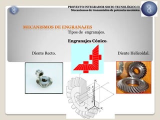 PROYECTO INTEGRADOR SOCIO TECNOLÓGICO II
                  Mecanismos de transmisión de potencia mecánica




                Tipos de engranajes.

                Engranajes Cónico.


Diente Recto.                                    Diente Helicoidal.
 