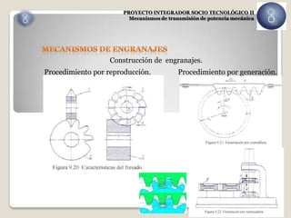 PROYECTO INTEGRADOR SOCIO TECNOLÓGICO II
                        Mecanismos de transmisión de potencia mecánica




                   Construcción de engranajes.
Procedimiento por reproducción.           Procedimiento por generación.
 