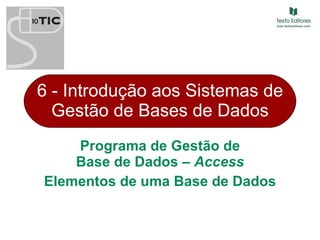 6 - Introdução aos Sistemas de Gestão de Bases de Dados Programa de Gestão de Base de Dados –  Access Elementos de uma Base de Dados 
