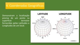 Demonstram a localização
precisa de um ponto na
superfície terrestre
fornecidas pelas Latitudes e
Longitudes de um local.
4. Coordenadas Geográficas
 