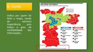 Indica por quem foi
feito o mapa, sendo
de extrema
importância, pois
indica o grau de
confiabilidade das
informações.
6. Fonte
 