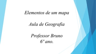 Elementos de um mapa
Aula de Geografia
Professor Bruno
6º ano.
 