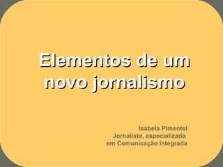 Elementos de um
novo jornalismo

                 Isabela Pimentel
        Jornalista, especializada
      em Comunicação Integrada
 