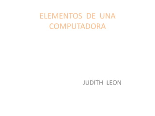 ELEMENTOS  DE  UNA  COMPUTADORA JUDITH  LEON 