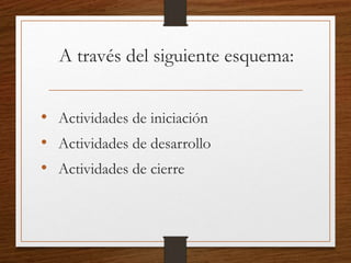 A través del siguiente esquema:
• Actividades de iniciación
• Actividades de desarrollo
• Actividades de cierre
 