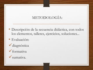 METODOLOGÍA:
• Descripción de la secuencia didáctica, con todos
los elementos, talleres, ejercicios, soluciones...
• Evaluación:
diagnóstica
formativa
sumativa.
 