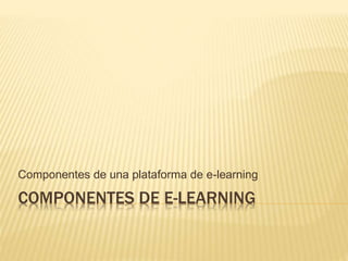 COMPONENTES DE E-LEARNING
Componentes de una plataforma de e-learning
 