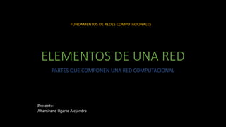 ELEMENTOS DE UNA RED
PARTES QUE COMPONEN UNA RED COMPUTACIONAL
Presenta:
Altamirano Ugarte Alejandra
FUNDAMENTOS DE REDES COMPUTACIONALES
 