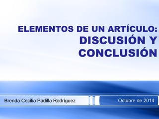 ELEMENTOS DE UN ARTÍCULO: 
DISCUSIÓN Y 
CONCLUSIÓN 
Brenda Cecilia Padilla Rodríguez Octubre de 2014 
 