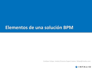 Elementos de una solución BPM




                Esteban Felipe, Intalio|Process Expert Latam, felipe@intalio.com
 