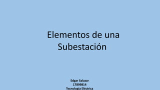 Elementos de una
Subestación
Edgar Salazar
17899814
Tecnología Eléctrica
 