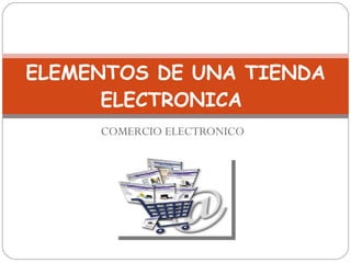 COMERCIO ELECTRONICO ELEMENTOS DE UNA TIENDA ELECTRONICA  
