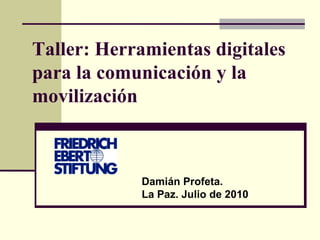 Taller: Herramientas digitales para la comunicación y la movilización Damián Profeta.  La Paz. Julio de 2010 