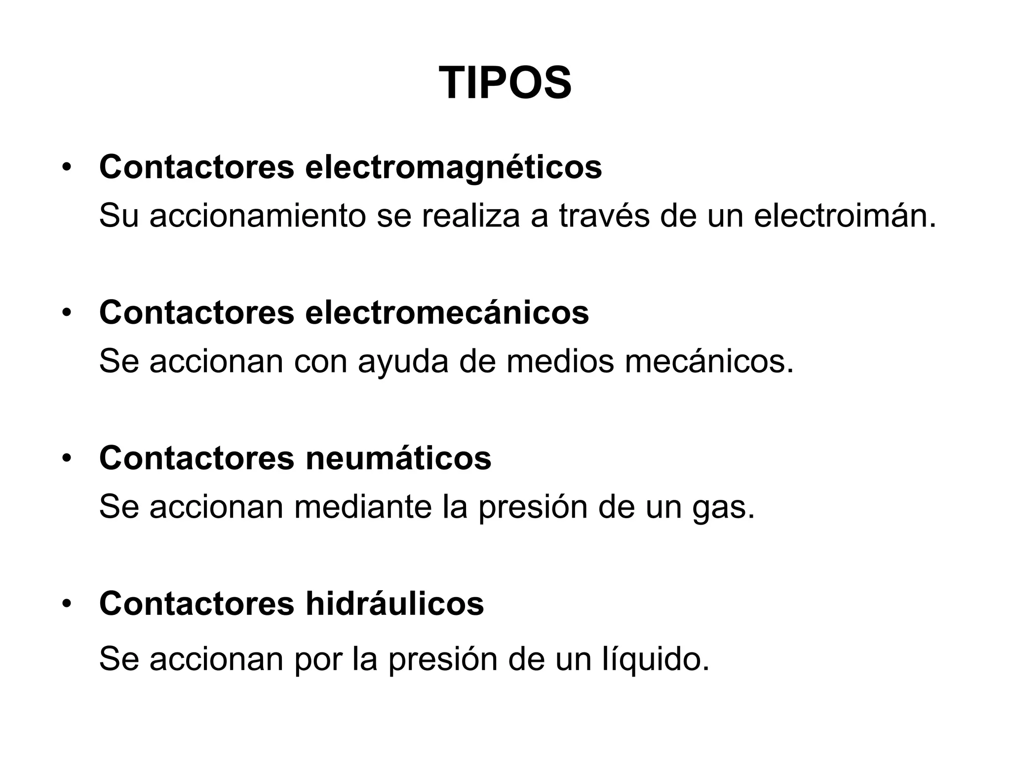 TIPOS
• Contactores electromagnéticos
Su accionamiento se realiza a través de un electroimán.
• Contactores electromecánicos
Se accionan con ayuda de medios mecánicos.
• Contactores neumáticos
Se accionan mediante la presión de un gas.
• Contactores hidráulicos
Se accionan por la presión de un líquido.
 