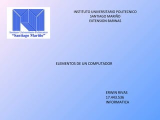 INSTITUTO UNIVERSITARIO POLITECNICO
SANTIAGO MARIÑO
EXTENSION BARINAS

ELEMENTOS DE UN COMPUTADOR

ERWIN RIVAS
17.443.536
INFORMATICA

 