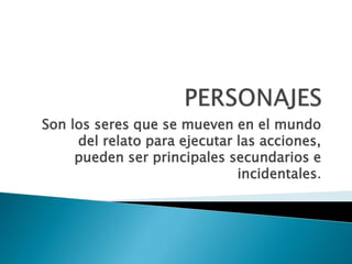 Son los seres que se mueven en el mundo
del relato para ejecutar las acciones,
pueden ser principales secundarios e
incidentales.