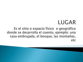 Es el sitio o espacio físico o geográfico
donde se desarrolla el cuento, ejemplo: una
casa embrujada, el bosque, las montañas,
etc