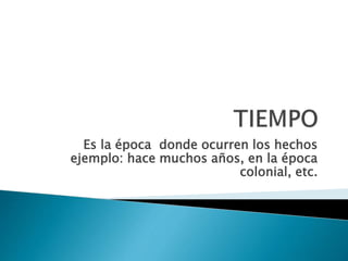 Es la época donde ocurren los hechos
ejemplo: hace muchos años, en la época
colonial, etc.
 