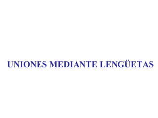 UNIONES MEDIANTE LENGÜETAS
 