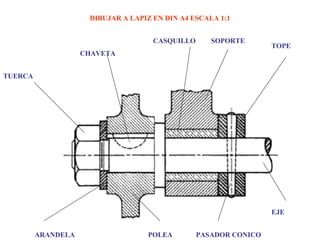 TUERCA
ARANDELA POLEA PASADOR CONICO
EJE
CHAVETA
CASQUILLO SOPORTE
TOPE
DIBUJAR A LAPIZ EN DIN A4 ESCALA 1:1
 
