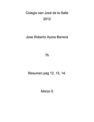 Colegio san José de la Salle
           2012




Jose Roberto Ayora Barrera




            7b




 Resumen pag 12, 13, 14.




          Marzo 5
 