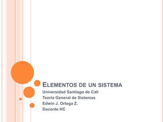 ELEMENTOS DE UN SISTEMA
Universidad Santiago de Cali
Teoría General de Sistemas
Edwin J. Ortega Z.
Docente HC
 