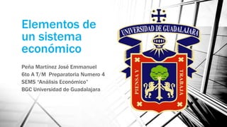 Elementos de
un sistema
económico
Peña Martínez José Emmanuel
6to A T/M Preparatoria Numero 4
SEMS “Análisis Económico”
BGC Universidad de Guadalajara
 