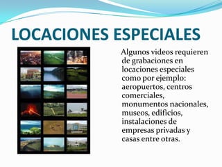 LOCACIONES ESPECIALES
Algunos videos requieren
de grabaciones en
locaciones especiales
como por ejemplo:
aeropuertos, centros
comerciales,
monumentos nacionales,
museos, edificios,
instalaciones de
empresas privadas y
casas entre otras.
 