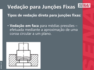 S
E
N
A
I
-
S
P
Vedação para Junções Fixas
Tipos de vedação direta para junções fixas:
• Vedação em faca para médias pressões –
efetuada mediante a aproximação de uma
coroa circular a um plano.
 