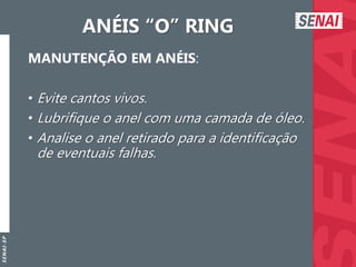 S
E
N
A
I
-
S
P
ANÉIS “O” RING
MANUTENÇÃO EM ANÉIS:
• Evite cantos vivos.
• Lubrifique o anel com uma camada de óleo.
• Analise o anel retirado para a identificação
de eventuais falhas.
 