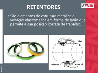 S
E
N
A
I
-
S
P
RETENTORES
• São elementos de estrutura metálica e
vedação elastomerica em forma de lábio que
permite a sua posição correta de trabalho.
 
