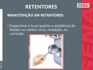 S
E
N
A
I
-
S
P
RETENTORES
MANUTENÇÃO EM RETENTORES:
• Inspecione o local quanto a existência de
fendas ou cantos vivos, oxidação, ou
corrosão.
 