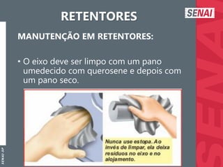 S
E
N
A
I
-
S
P
RETENTORES
MANUTENÇÃO EM RETENTORES:
• O eixo deve ser limpo com um pano
umedecido com querosene e depois com
um pano seco.
 